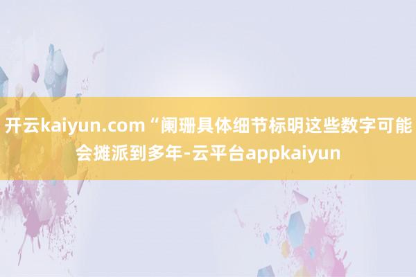 开云kaiyun.com“阑珊具体细节标明这些数字可能会摊派到多年-云平台appkaiyun