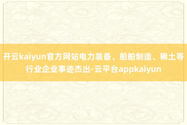 开云kaiyun官方网站电力装备、船舶制造、稀土等行业企业事迹杰出-云平台appkaiyun