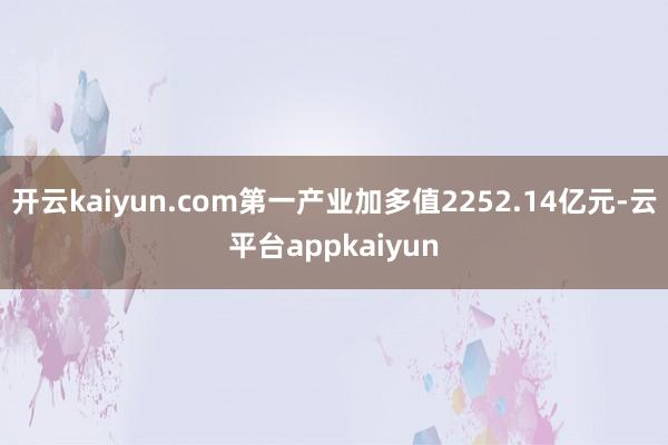 开云kaiyun.com第一产业加多值2252.14亿元-云平台appkaiyun