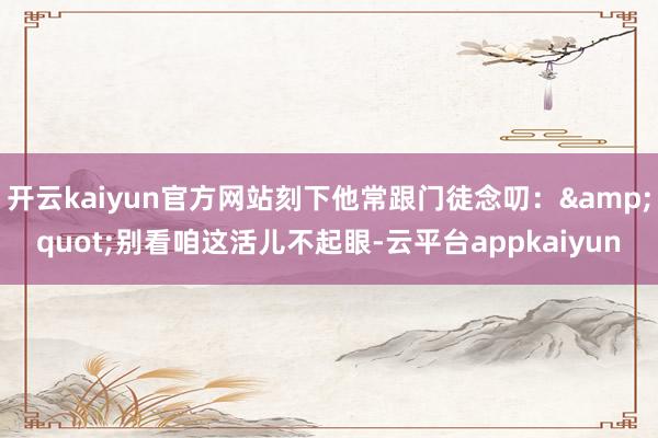 开云kaiyun官方网站刻下他常跟门徒念叨：&quot;别看咱这活儿不起眼-云平台appkaiyun