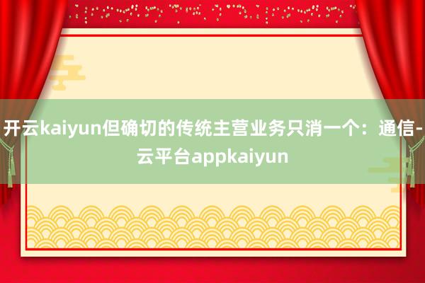 开云kaiyun但确切的传统主营业务只消一个：通信-云平台appkaiyun