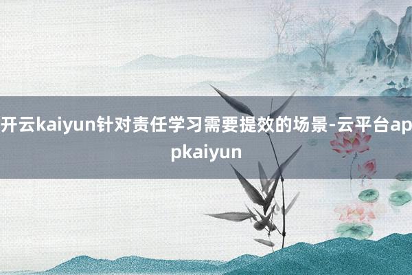 开云kaiyun针对责任学习需要提效的场景-云平台appkaiyun