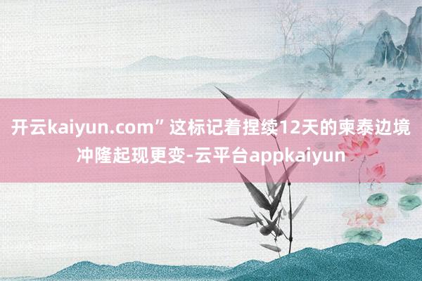 开云kaiyun.com”这标记着捏续12天的柬泰边境冲隆起现更变-云平台appkaiyun