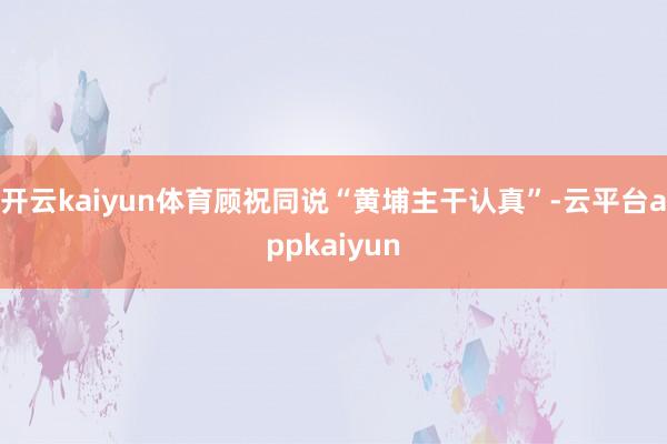 开云kaiyun体育顾祝同说“黄埔主干认真”-云平台appkaiyun