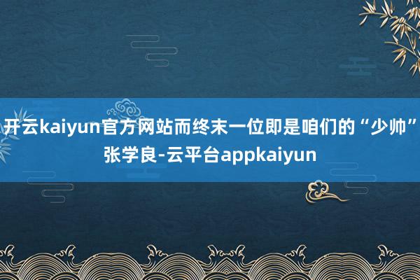 开云kaiyun官方网站而终末一位即是咱们的“少帅”张学良-云平台appkaiyun