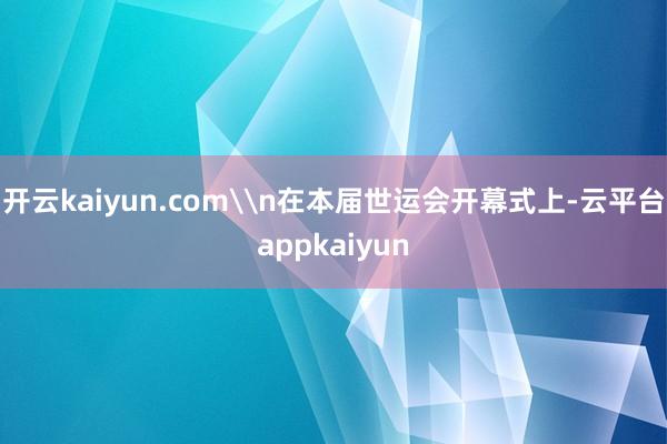 开云kaiyun.com\n在本届世运会开幕式上-云平台appkaiyun