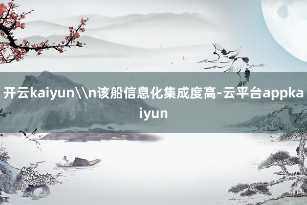 开云kaiyun\n该船信息化集成度高-云平台appkaiyun