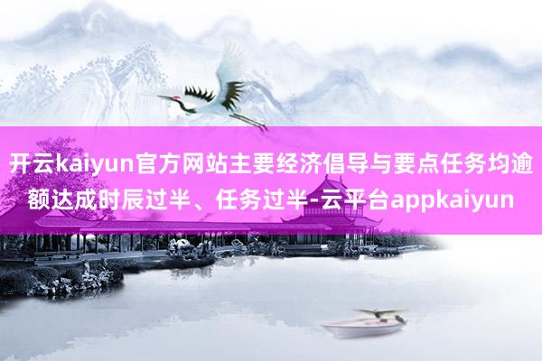 开云kaiyun官方网站主要经济倡导与要点任务均逾额达成时辰过半、任务过半-云平台appkaiyun
