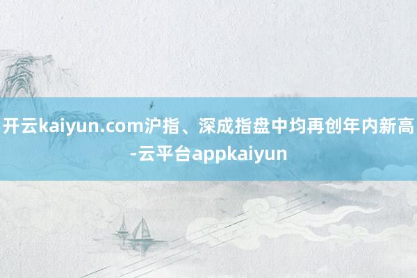 开云kaiyun.com沪指、深成指盘中均再创年内新高-云平台appkaiyun