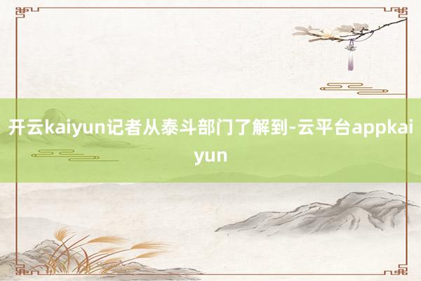 开云kaiyun记者从泰斗部门了解到-云平台appkaiyun