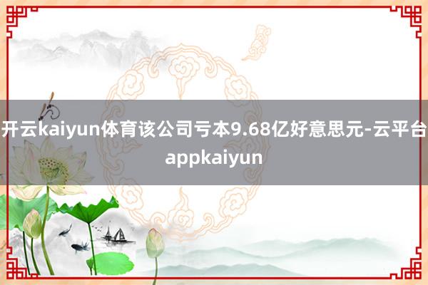开云kaiyun体育该公司亏本9.68亿好意思元-云平台appkaiyun