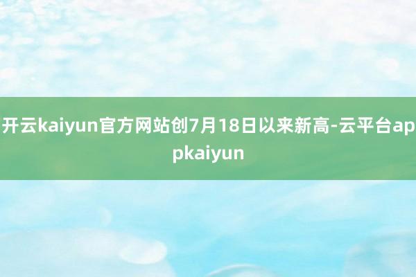开云kaiyun官方网站创7月18日以来新高-云平台appkaiyun