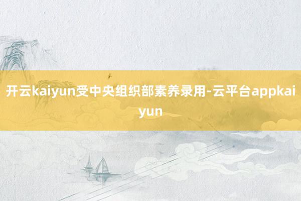 开云kaiyun受中央组织部素养录用-云平台appkaiyun