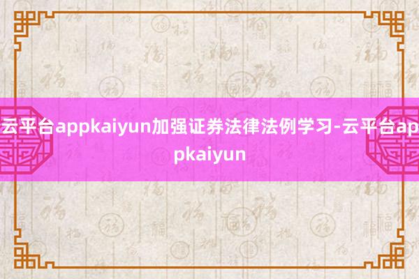 云平台appkaiyun加强证券法律法例学习-云平台appkaiyun