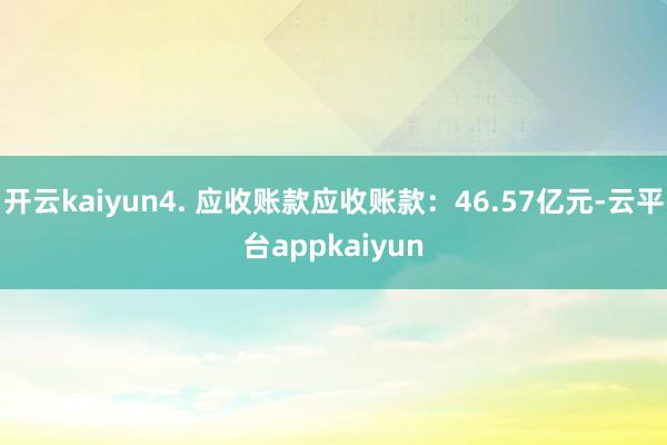 开云kaiyun4. 应收账款应收账款：46.57亿元-云平台appkaiyun