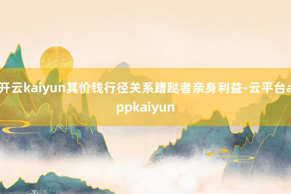 开云kaiyun其价钱行径关系蹧跶者亲身利益-云平台appkaiyun