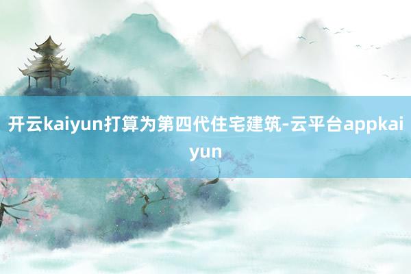 开云kaiyun打算为第四代住宅建筑-云平台appkaiyun