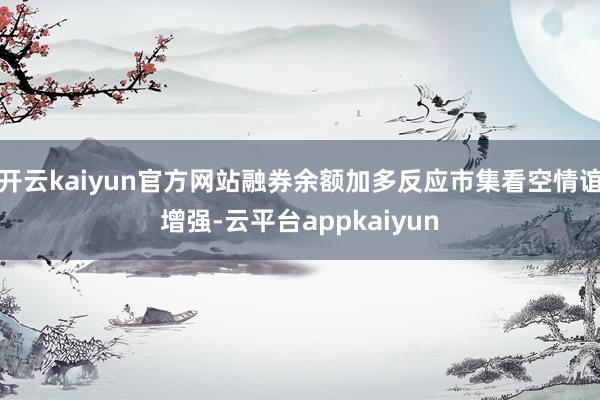 开云kaiyun官方网站融券余额加多反应市集看空情谊增强-云平台appkaiyun