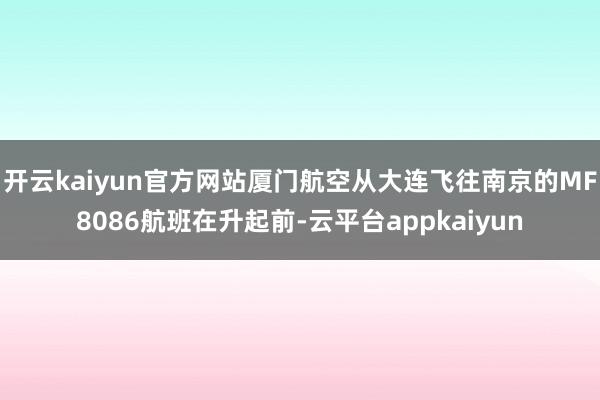 开云kaiyun官方网站厦门航空从大连飞往南京的MF8086航班在升起前-云平台appkaiyun