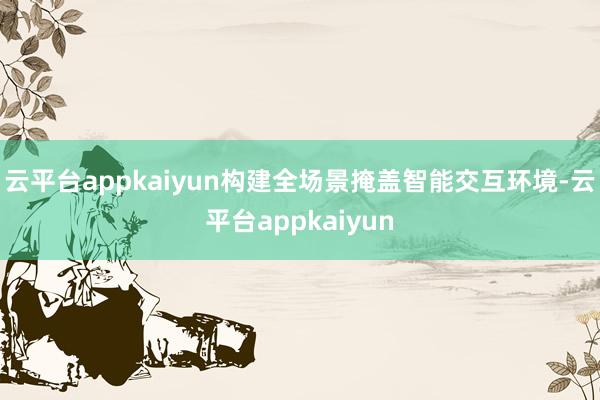 云平台appkaiyun构建全场景掩盖智能交互环境-云平台appkaiyun