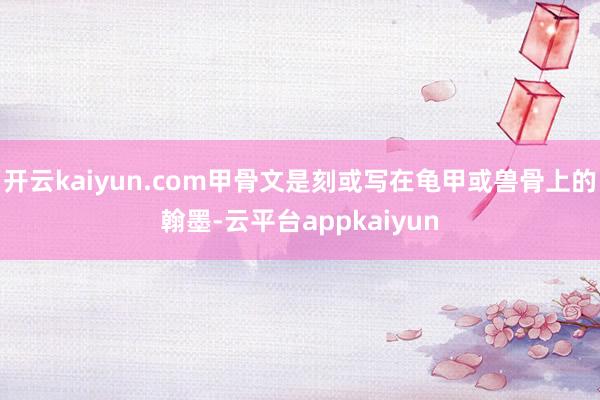 开云kaiyun.com甲骨文是刻或写在龟甲或兽骨上的翰墨-云平台appkaiyun