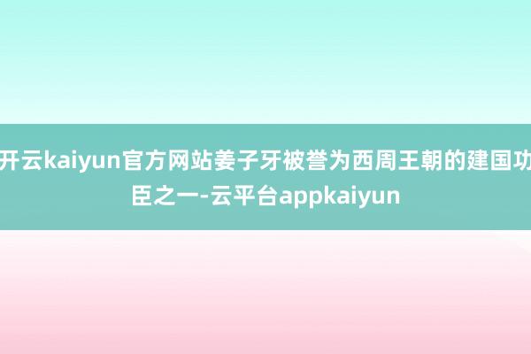 开云kaiyun官方网站姜子牙被誉为西周王朝的建国功臣之一-云平台appkaiyun