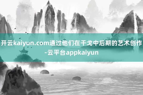 开云kaiyun.com通过他们在干戈中后期的艺术创作-云平台appkaiyun