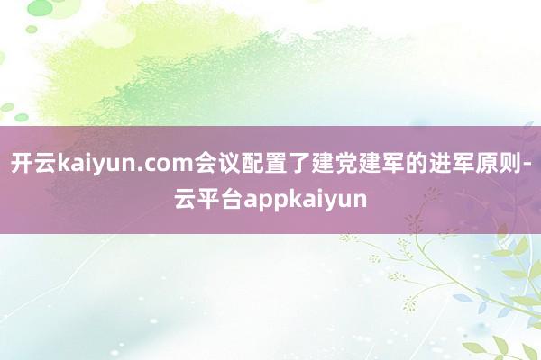 开云kaiyun.com会议配置了建党建军的进军原则-云平台appkaiyun