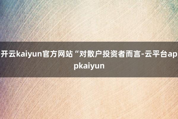 开云kaiyun官方网站　　“对散户投资者而言-云平台appkaiyun