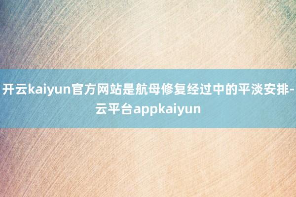 开云kaiyun官方网站是航母修复经过中的平淡安排-云平台appkaiyun