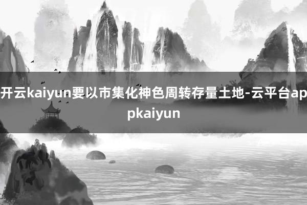 开云kaiyun要以市集化神色周转存量土地-云平台appkaiyun