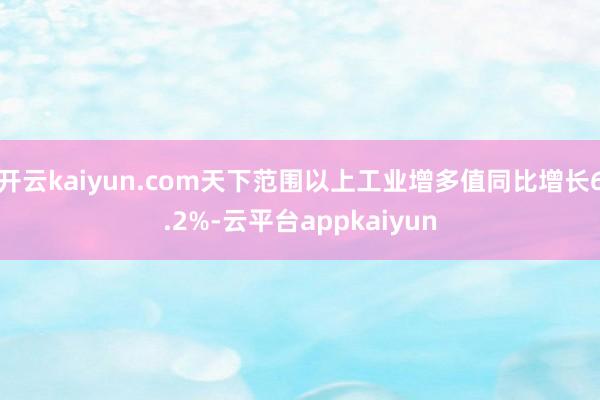 开云kaiyun.com天下范围以上工业增多值同比增长6.2%-云平台appkaiyun