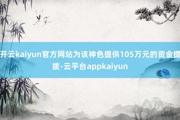 开云kaiyun官方网站为该神色提供105万元的资金提拔-云平台appkaiyun