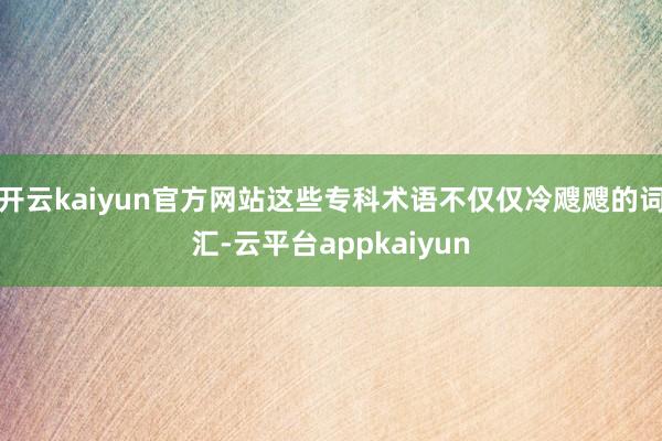 开云kaiyun官方网站这些专科术语不仅仅冷飕飕的词汇-云平台appkaiyun