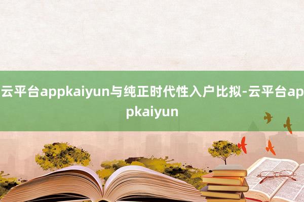 云平台appkaiyun与纯正时代性入户比拟-云平台appkaiyun