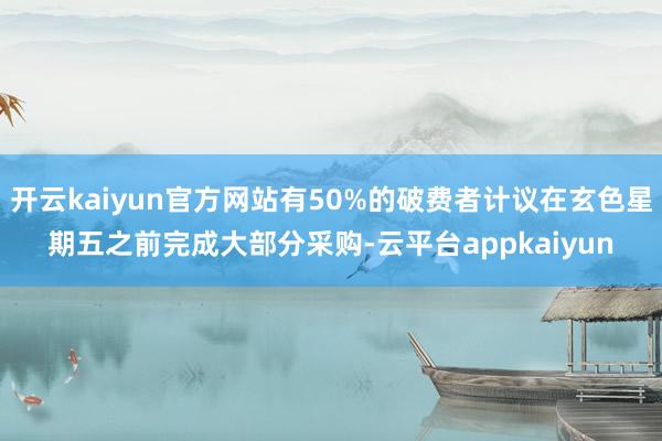 开云kaiyun官方网站有50%的破费者计议在玄色星期五之前完成大部分采购-云平台appkaiyun