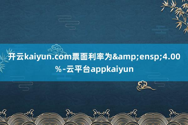 开云kaiyun.com票面利率为 4.00%-云平台appkaiyun