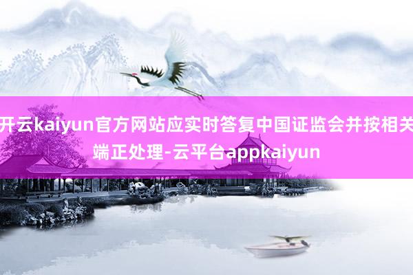 开云kaiyun官方网站应实时答复中国证监会并按相关端正处理-云平台appkaiyun