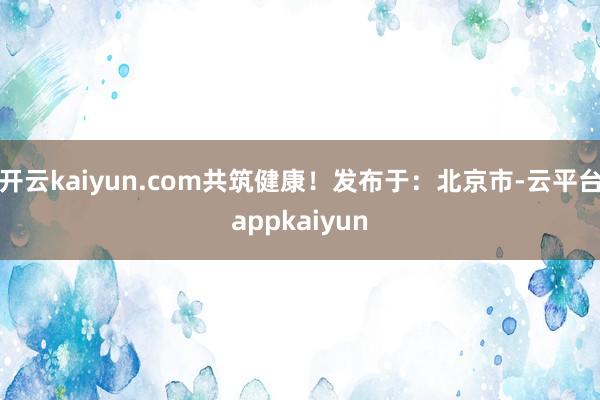 开云kaiyun.com共筑健康！发布于：北京市-云平台appkaiyun