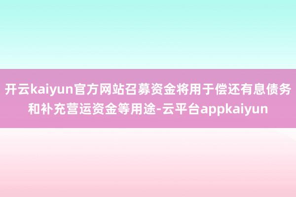 开云kaiyun官方网站召募资金将用于偿还有息债务和补充营运资金等用途-云平台appkaiyun