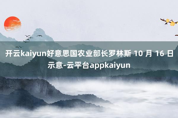 开云kaiyun好意思国农业部长罗林斯 10 月 16 日示意-云平台appkaiyun