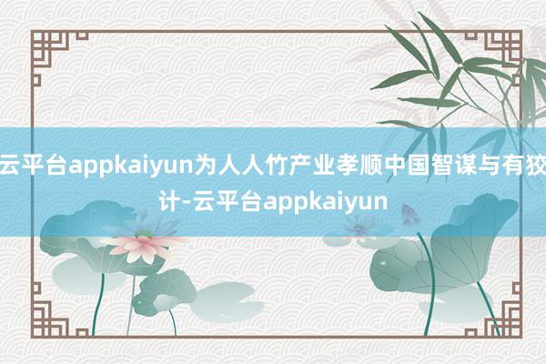 云平台appkaiyun为人人竹产业孝顺中国智谋与有狡计-云平台appkaiyun