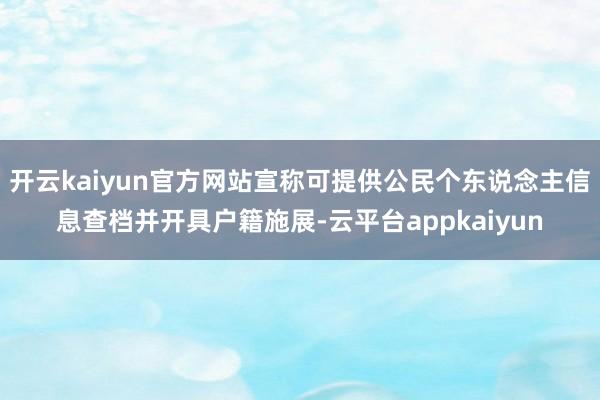 开云kaiyun官方网站宣称可提供公民个东说念主信息查档并开具户籍施展-云平台appkaiyun