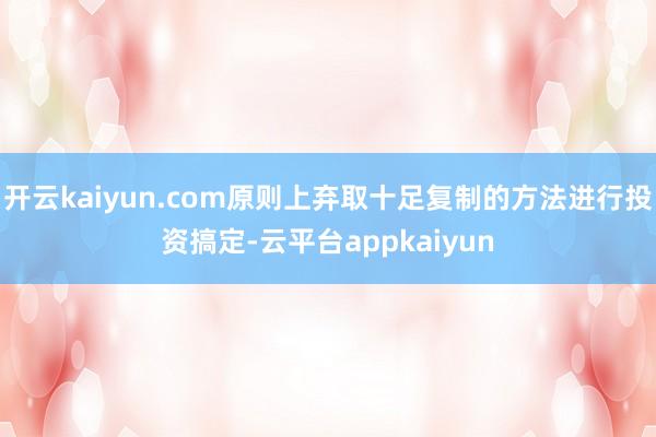 开云kaiyun.com原则上弃取十足复制的方法进行投资搞定-云平台appkaiyun