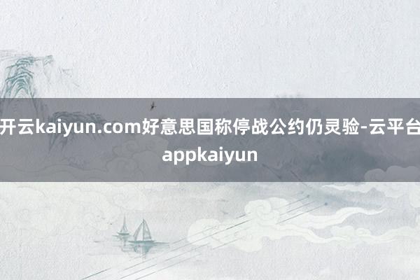 开云kaiyun.com好意思国称停战公约仍灵验-云平台appkaiyun