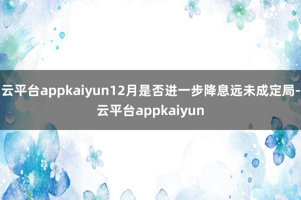 云平台appkaiyun12月是否进一步降息远未成定局-云平台appkaiyun