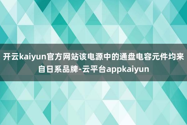 开云kaiyun官方网站 该电源中的通盘电容元件均来自日系品牌-云平台appkaiyun