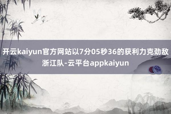 开云kaiyun官方网站以7分05秒36的获利力克劲敌浙江队-云平台appkaiyun