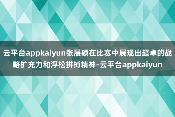 云平台appkaiyun张展硕在比赛中展现出超卓的战略扩充力和浮松拼搏精神-云平台appkaiyun