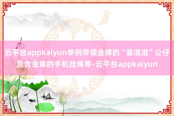 云平台appkaiyun举例带领金牌的“喜滋滋”公仔及含金章的手机挂绳等-云平台appkaiyun